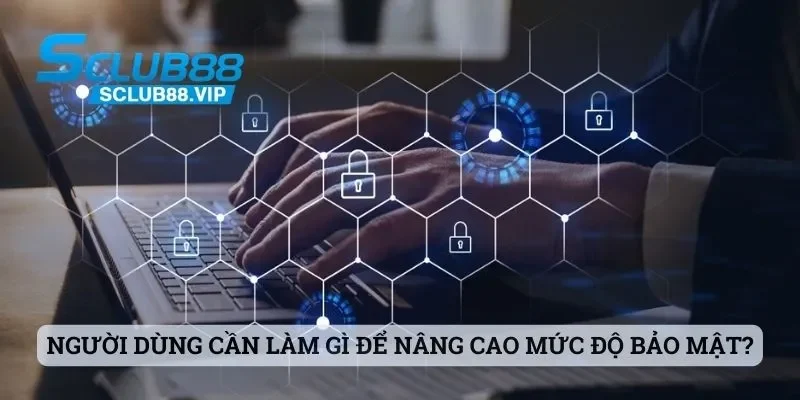 Người dùng cần làm gì để nâng cao mức độ bảo mật cho tài khoản?