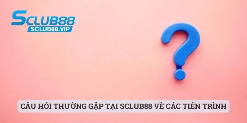 Câu hỏi thường gặp tại Sclub88 về các tiến trình
